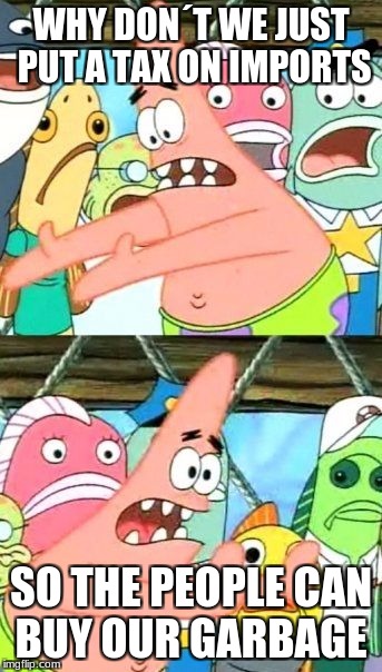 Put It Somewhere Else Patrick Meme | WHY DON´T WE JUST PUT A TAX ON IMPORTS; SO THE PEOPLE CAN BUY OUR GARBAGE | image tagged in memes,put it somewhere else patrick | made w/ Imgflip meme maker