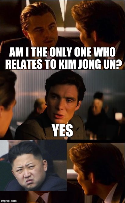Inception: Up to date | AM I THE ONLY ONE WHO RELATES TO KIM JONG UN? YES | image tagged in memes,inception,kim jong un,north korea,funny | made w/ Imgflip meme maker