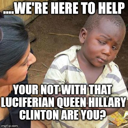 Hillary Rotten Luciferian Queen | ....WE'RE HERE TO HELP; YOUR NOT WITH THAT LUCIFERIAN QUEEN HILLARY CLINTON ARE YOU? | image tagged in memes,third world skeptical kid,hillary rotten clinton,lockherup | made w/ Imgflip meme maker