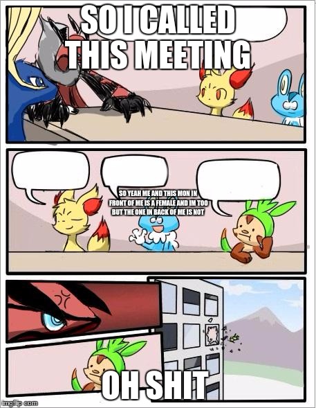 Pokemon board meeting | SO I CALLED THIS MEETING; SO YEAH ME AND THIS MON IN FRONT OF ME IS A FEMALE AND IM TOO BUT THE ONE IN BACK OF ME IS NOT; OH SHIT | image tagged in pokemon board meeting | made w/ Imgflip meme maker