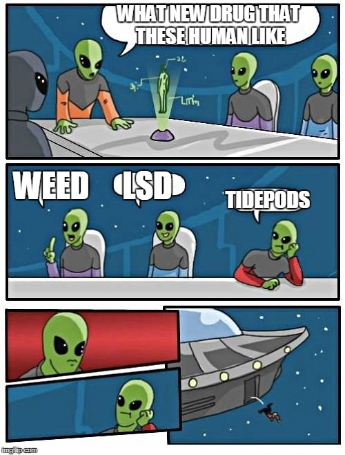 Alien Meeting Suggestion Meme | WHAT NEW DRUG THAT THESE HUMAN LIKE; WEED; LSD; TIDEPODS | image tagged in memes,alien meeting suggestion | made w/ Imgflip meme maker