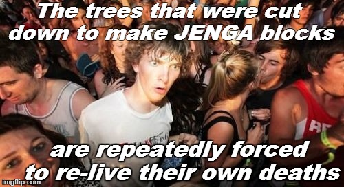 WTF? OMG!  | The trees that were cut down to make JENGA blocks; are repeatedly forced to re-live their own deaths | image tagged in memes,sudden clarity clarence | made w/ Imgflip meme maker