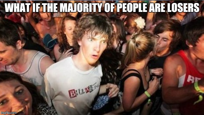 WHAT IF THE MAJORITY OF PEOPLE ARE LOSERS | made w/ Imgflip meme maker