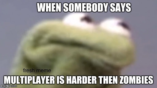 Zombies is harder then multiplayer | WHEN SOMEBODY SAYS; MULTIPLAYER IS HARDER THEN ZOMBIES | image tagged in meme,call of duty,multiplayer,zombies,kermit,bo3 | made w/ Imgflip meme maker