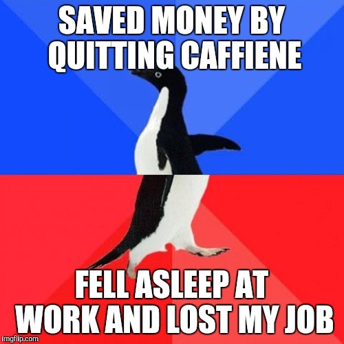 SAVED MONEY BY QUITTING CAFFIENE FELL ASLEEP AT WORK AND LOST MY JOB | made w/ Imgflip meme maker