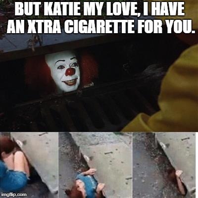 IT Sewer / Clown  | BUT KATIE MY LOVE, I HAVE AN XTRA CIGARETTE FOR YOU. | image tagged in it sewer / clown | made w/ Imgflip meme maker