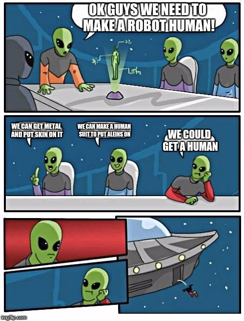 Alien Meeting Suggestion Meme | OK GUYS WE NEED TO MAKE A ROBOT HUMAN! WE CAN GET METAL AND PUT SKIN ON IT; WE CAN MAKE A HUMAN SUIT TO PUT ALEINS ON; WE COULD GET A HUMAN | image tagged in memes,alien meeting suggestion | made w/ Imgflip meme maker