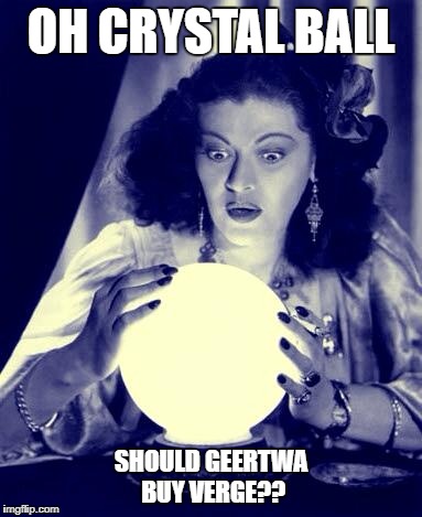 Crystal Ball | OH CRYSTAL BALL; SHOULD GEERTWA BUY VERGE?? | image tagged in crystal ball | made w/ Imgflip meme maker