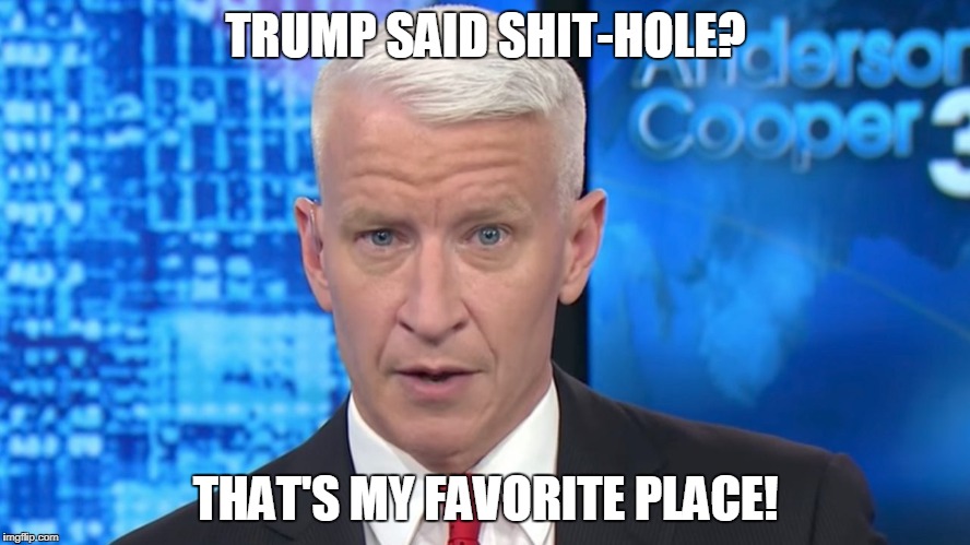 Anderson Cooper loves shit-holes | TRUMP SAID SHIT-HOLE? THAT'S MY FAVORITE PLACE! | image tagged in anderson cooper,shit-hole,lol | made w/ Imgflip meme maker