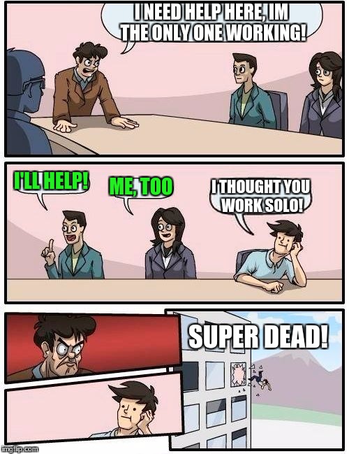 Boardroom Meeting Suggestion Meme | I NEED HELP HERE, IM THE ONLY ONE WORKING! I'LL HELP! ME, TOO; I THOUGHT YOU WORK SOLO! SUPER DEAD! | image tagged in memes,boardroom meeting suggestion | made w/ Imgflip meme maker