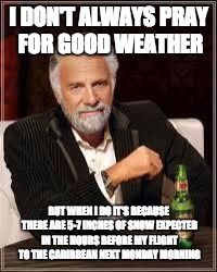 The Most Interesting Man In The World | I DON'T ALWAYS PRAY FOR GOOD WEATHER; BUT WHEN I DO IT'S BECAUSE THERE ARE 5-7 INCHES OF SNOW EXPECTED IN THE HOURS BEFORE MY FLIGHT TO THE CARIBBEAN NEXT MONDAY MORNING | image tagged in i don't always | made w/ Imgflip meme maker
