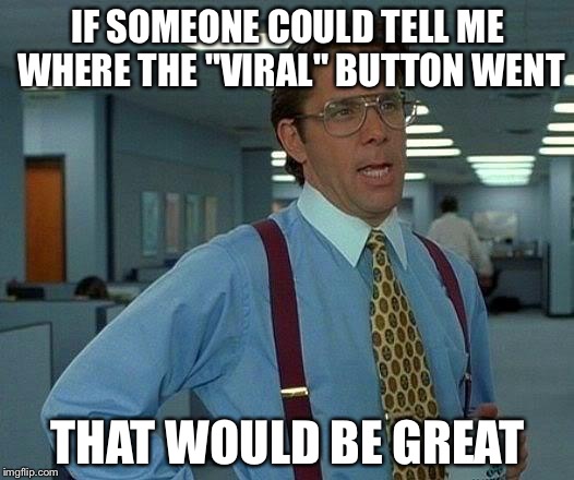 That Would Be Great | IF SOMEONE COULD TELL ME WHERE THE "VIRAL" BUTTON WENT; THAT WOULD BE GREAT | image tagged in memes,that would be great | made w/ Imgflip meme maker