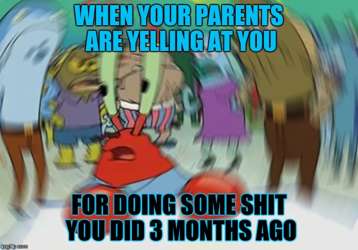 Mr Krabs Blur Meme | WHEN YOUR PARENTS ARE YELLING AT YOU; FOR DOING SOME SHIT YOU DID 3 MONTHS AGO | image tagged in memes,mr krabs blur meme | made w/ Imgflip meme maker