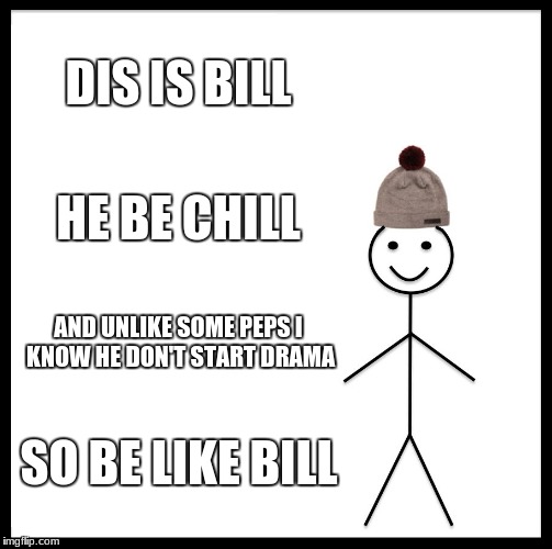 my guy bill | DIS IS BILL; HE BE CHILL; AND UNLIKE SOME PEPS I KNOW HE DON'T START DRAMA; SO BE LIKE BILL | image tagged in memes,be like bill | made w/ Imgflip meme maker
