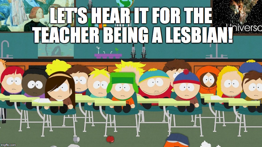 LET'S HEAR IT FOR THE TEACHER BEING A LESBIAN! | image tagged in south park,lesbian,mr garrison,meme | made w/ Imgflip meme maker
