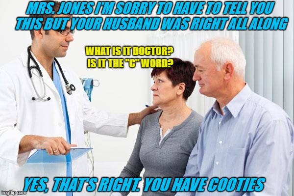 How to prank your wife- (Expert Level) | MRS. JONES I'M SORRY TO HAVE TO TELL YOU THIS BUT YOUR HUSBAND WAS RIGHT ALL ALONG; WHAT IS IT DOCTOR? IS IT THE "C" WORD? YES, THAT'S RIGHT. YOU HAVE COOTIES | image tagged in how people view doctors,memes,cooties,doctor evil,kasanova_frankenstein | made w/ Imgflip meme maker
