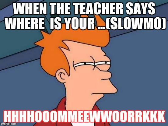 Futurama Fry Meme | WHEN THE TEACHER SAYS WHERE 
IS YOUR ...(SLOWMO); HHHHOOOMMEEWWOORRKKK | image tagged in memes,futurama fry | made w/ Imgflip meme maker