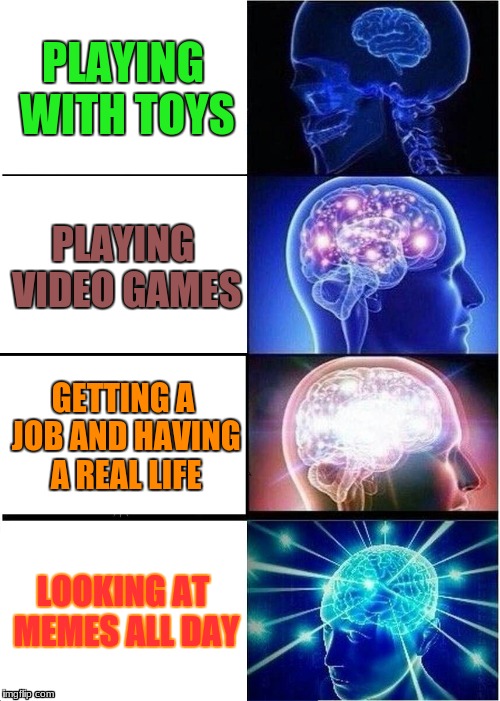 Expanding Brain Meme | PLAYING WITH TOYS; PLAYING VIDEO GAMES; GETTING A JOB AND HAVING A REAL LIFE; LOOKING AT MEMES ALL DAY | image tagged in memes,expanding brain | made w/ Imgflip meme maker