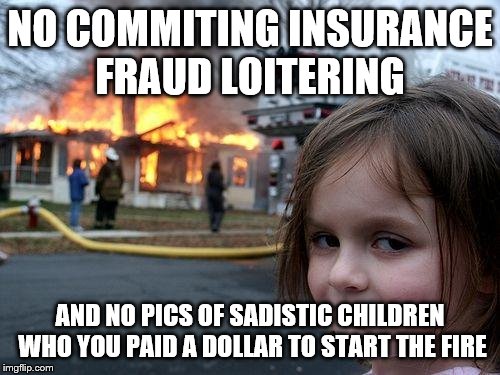 Disaster Girl Meme | NO COMMITING INSURANCE FRAUD LOITERING; AND NO PICS OF SADISTIC CHILDREN WHO YOU PAID A DOLLAR TO START THE FIRE | image tagged in memes,disaster girl | made w/ Imgflip meme maker