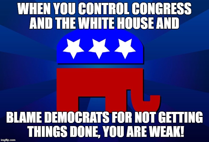 gop | WHEN YOU CONTROL CONGRESS AND THE WHITE HOUSE AND; BLAME DEMOCRATS FOR NOT GETTING THINGS DONE, YOU ARE WEAK! | image tagged in gop | made w/ Imgflip meme maker