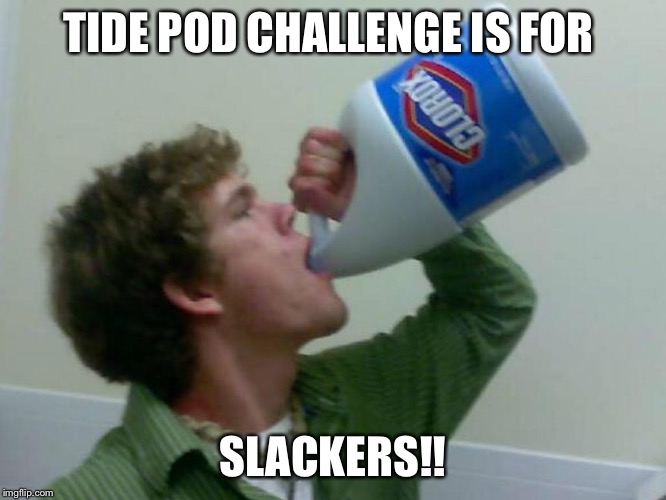 Drinking Bleach | TIDE POD CHALLENGE IS FOR; SLACKERS!! | image tagged in drinking bleach | made w/ Imgflip meme maker