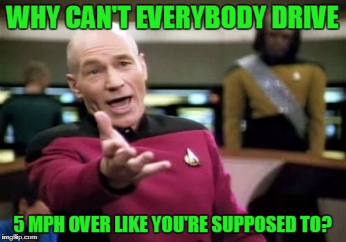 Picard Wtf Meme | WHY CAN'T EVERYBODY DRIVE 5 MPH OVER LIKE YOU'RE SUPPOSED TO? | image tagged in memes,picard wtf | made w/ Imgflip meme maker