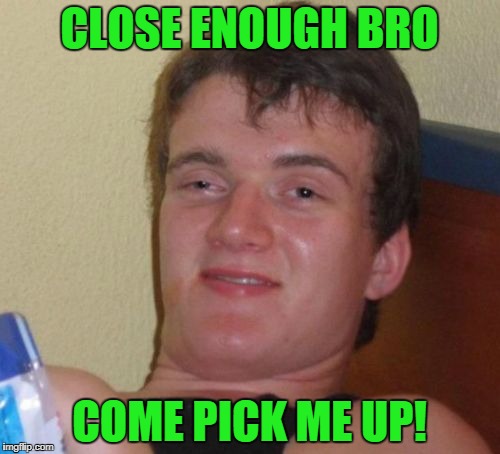 10 Guy Meme | CLOSE ENOUGH BRO COME PICK ME UP! | image tagged in memes,10 guy | made w/ Imgflip meme maker