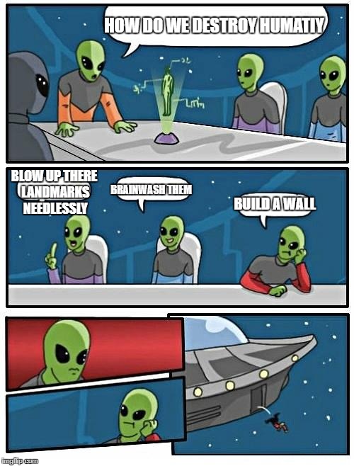 Alien Meeting Suggestion Meme | HOW DO WE DESTROY HUMATIY; BLOW UP THERE LANDMARKS NEEDLESSLY; BRAINWASH THEM; BUILD A WALL | image tagged in memes,alien meeting suggestion | made w/ Imgflip meme maker