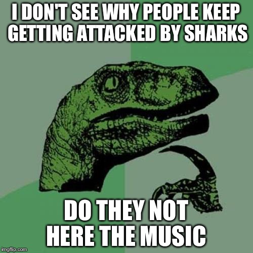 Philosoraptor | I DON'T SEE WHY PEOPLE KEEP GETTING ATTACKED BY SHARKS; DO THEY NOT HERE THE MUSIC | image tagged in memes,philosoraptor | made w/ Imgflip meme maker