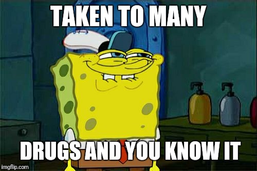 Don't You Squidward | TAKEN TO MANY; DRUGS AND YOU KNOW IT | image tagged in memes,dont you squidward | made w/ Imgflip meme maker