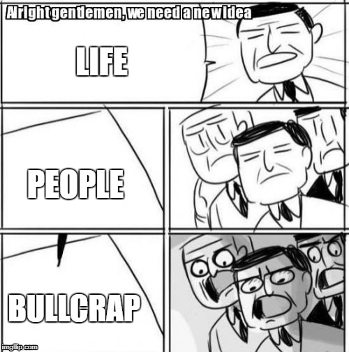 Alright Gentlemen We Need A New Idea Meme | LIFE; PEOPLE; BULLCRAP | image tagged in memes,alright gentlemen we need a new idea | made w/ Imgflip meme maker