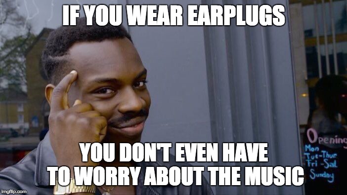 IF YOU WEAR EARPLUGS YOU DON'T EVEN HAVE TO WORRY ABOUT THE MUSIC | image tagged in memes,roll safe think about it | made w/ Imgflip meme maker