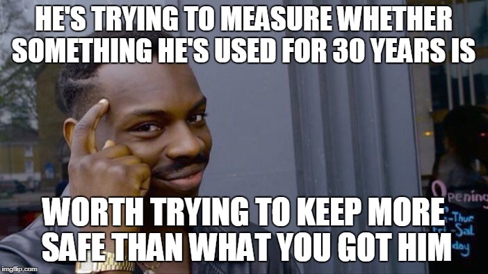 Roll Safe Think About It Meme | HE'S TRYING TO MEASURE WHETHER SOMETHING HE'S USED FOR 30 YEARS IS WORTH TRYING TO KEEP MORE SAFE THAN WHAT YOU GOT HIM | image tagged in memes,roll safe think about it | made w/ Imgflip meme maker