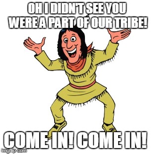 OH I DIDN'T SEE YOU WERE A PART OF OUR TRIBE! COME IN! COME IN! | made w/ Imgflip meme maker