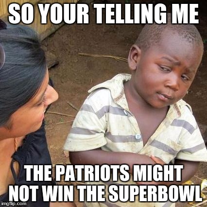 Third World Skeptical Kid Meme | SO YOUR TELLING ME; THE PATRIOTS MIGHT NOT WIN THE SUPERBOWL | image tagged in memes,third world skeptical kid | made w/ Imgflip meme maker