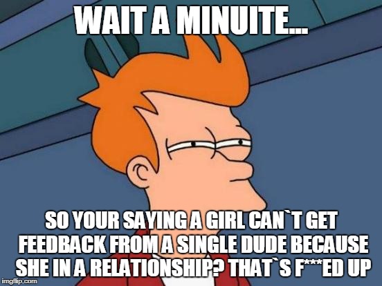 When you reacted love on one of her FB selfies, and her boi hits you up | WAIT A MINUITE... SO YOUR SAYING A GIRL CAN`T GET FEEDBACK FROM A SINGLE DUDE BECAUSE SHE IN A RELATIONSHIP? THAT`S F***ED UP | image tagged in memes,futurama fry,facebook | made w/ Imgflip meme maker