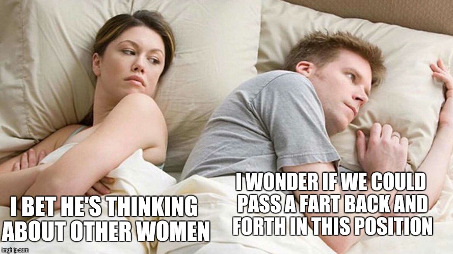 I Bet He's Thinking About Other Women | I WONDER IF WE COULD PASS A FART BACK AND FORTH IN THIS POSITION; I BET HE'S THINKING ABOUT OTHER WOMEN | image tagged in i bet he's thinking about other women | made w/ Imgflip meme maker