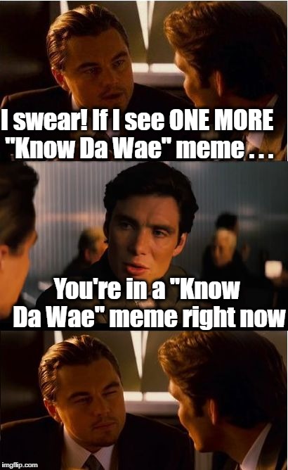 Inception Meme | I swear! If I see ONE MORE "Know Da Wae" meme . . . You're in a "Know Da Wae" meme right now | image tagged in memes,inception | made w/ Imgflip meme maker