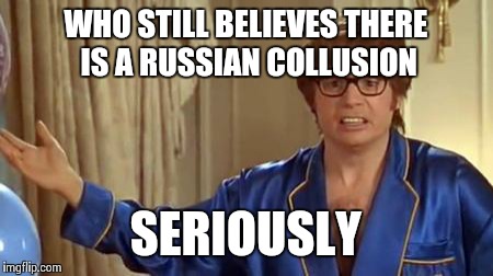 Austin Powers Honestly Meme | WHO STILL BELIEVES THERE IS A RUSSIAN COLLUSION; SERIOUSLY | image tagged in memes,austin powers honestly | made w/ Imgflip meme maker