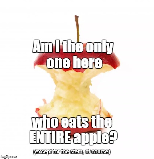 No, really - am I the only one? | Am I the only one here; who eats the ENTIRE apple? (except for the stem, of course) | image tagged in apple,healthy,core | made w/ Imgflip meme maker
