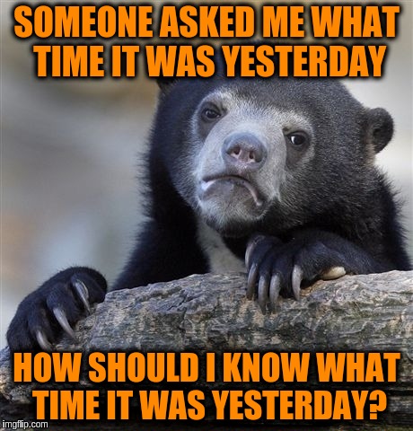 Confession Bear | SOMEONE ASKED ME WHAT TIME IT WAS YESTERDAY; HOW SHOULD I KNOW WHAT TIME IT WAS YESTERDAY? | image tagged in memes,confession bear | made w/ Imgflip meme maker