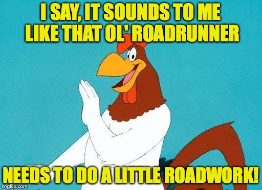 I SAY, IT SOUNDS TO ME LIKE THAT OL' ROADRUNNER NEEDS TO DO A LITTLE ROADWORK! | made w/ Imgflip meme maker