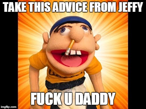 TAKE THIS ADVICE FROM JEFFY F**K U DADDY | made w/ Imgflip meme maker