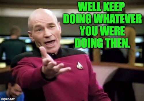 Picard Wtf Meme | WELL KEEP DOING WHATEVER YOU WERE DOING THEN. | image tagged in memes,picard wtf | made w/ Imgflip meme maker