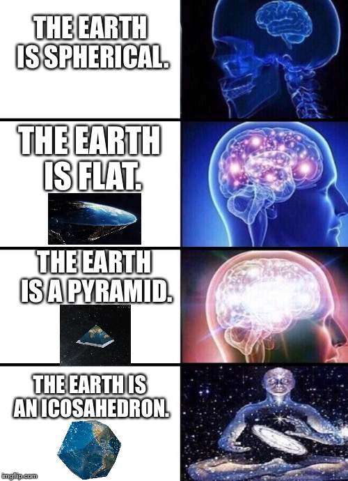 The earth is... | THE EARTH IS SPHERICAL. THE EARTH IS FLAT. THE EARTH IS A PYRAMID. THE EARTH IS AN ICOSAHEDRON. | image tagged in expanding brain | made w/ Imgflip meme maker