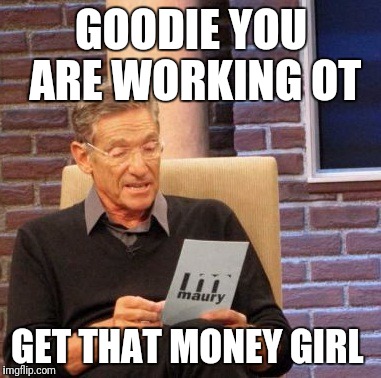 Maury Lie Detector Meme | GOODIE YOU ARE WORKING OT; GET THAT MONEY GIRL | image tagged in memes,maury lie detector | made w/ Imgflip meme maker