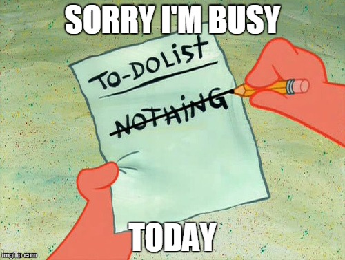 nothing to do | SORRY I'M BUSY; TODAY | image tagged in nothing to do | made w/ Imgflip meme maker