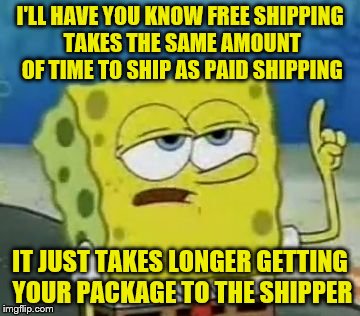 I'll Have You Know Spongebob | I'LL HAVE YOU KNOW FREE SHIPPING TAKES THE SAME AMOUNT OF TIME TO SHIP AS PAID SHIPPING; IT JUST TAKES LONGER GETTING YOUR PACKAGE TO THE SHIPPER | image tagged in memes,ill have you know spongebob,online shopping,no truth in advertising | made w/ Imgflip meme maker