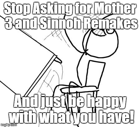 Stop Asking for these games. | Stop Asking for Mother 3 and Sinnoh Remakes; And just be happy with what you have! | image tagged in memes,table flip guy | made w/ Imgflip meme maker