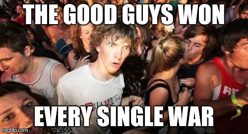 American history student | THE GOOD GUYS WON; EVERY SINGLE WAR | image tagged in memes,sudden clarity clarence | made w/ Imgflip meme maker